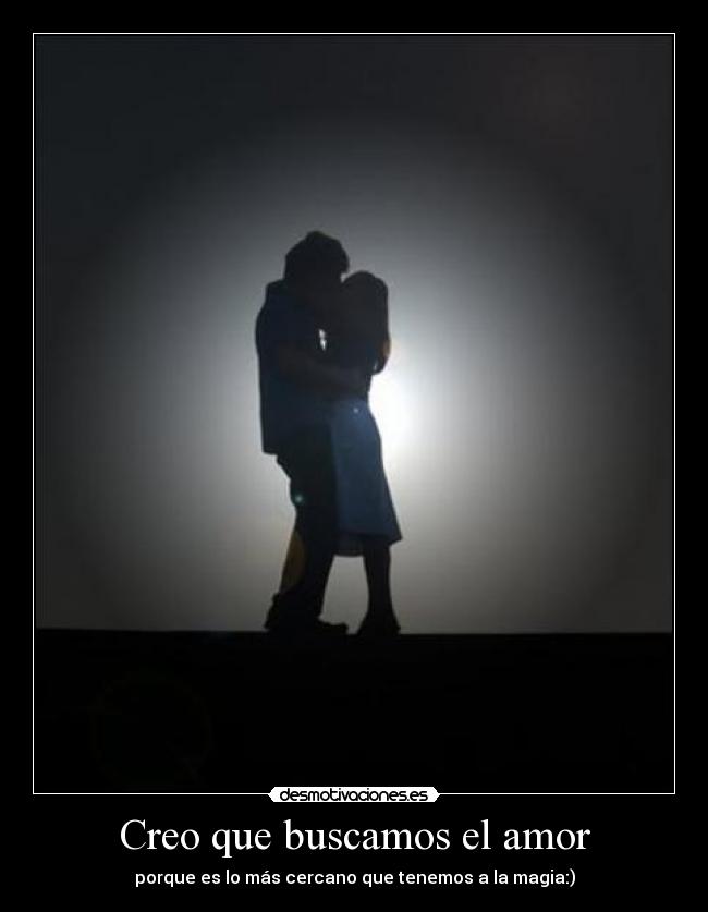 Creo que buscamos el amor - porque es lo más cercano que tenemos a la magia:)