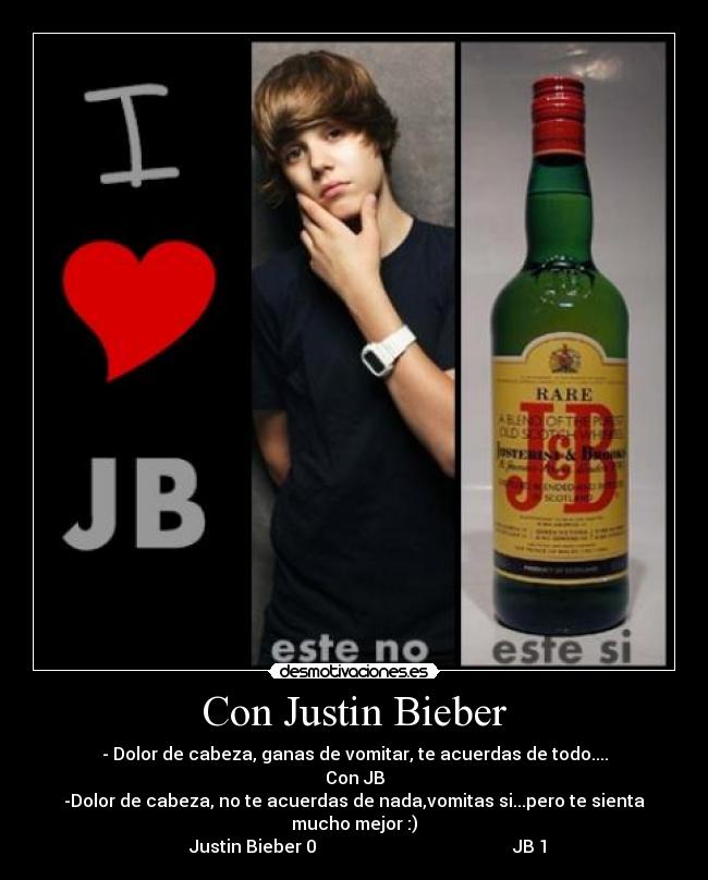 Con Justin Bieber - - Dolor de cabeza, ganas de vomitar, te acuerdas de todo....
Con JB
-Dolor de cabeza, no te acuerdas de nada,vomitas si...pero te sienta mucho mejor :)
      Justin Bieber 0                                             JB 1