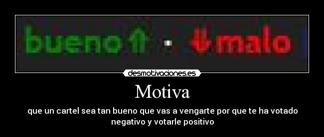 Motiva - que un cartel sea tan bueno que vas a vengarte por que te ha votado
negativo y votarle positivo