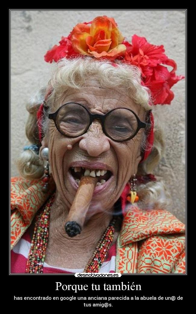Porque tu también - has encontrado en google una anciana parecida a la abuela de un@ de tus amig@s.