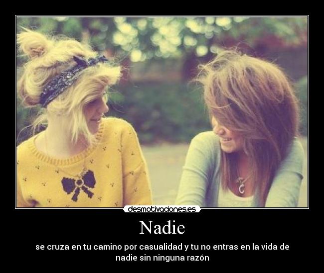 Nadie - se cruza en tu camino por casualidad y tu no entras en la vida de
nadie sin ninguna razón
