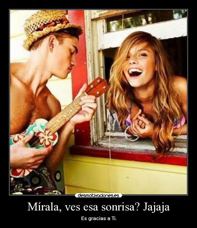 Mírala, ves esa sonrisa? Jajaja -