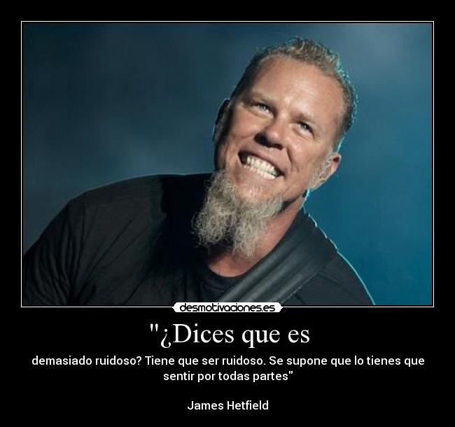 ¿Dices que es - demasiado ruidoso? Tiene que ser ruidoso. Se supone que lo tienes que
sentir por todas partes

James Hetfield