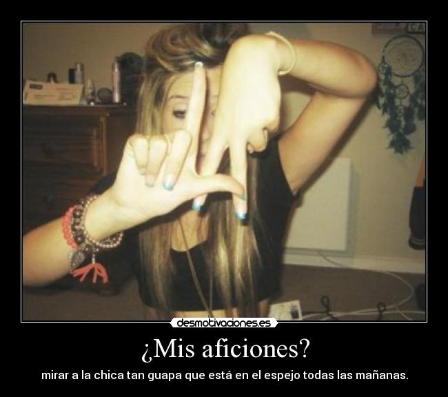 ¿Mis aficiones? - mirar a la chica tan guapa que está en el espejo todas las mañanas.