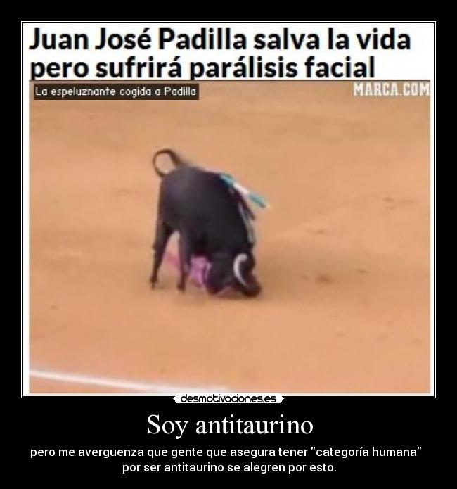 Soy antitaurino - pero me averguenza que gente que asegura tener categoría humana
por ser antitaurino se alegren por esto.