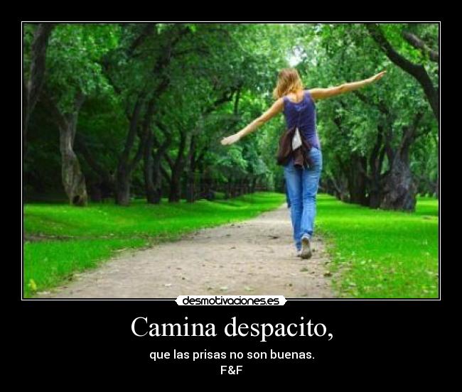 Camina despacito, - que las prisas no son buenas.
F&F