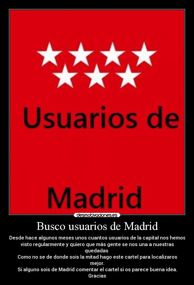Busco usuarios de Madrid - Desde hace algunos meses unos cuantos usuarios de la capital nos hemos
visto regularmente y quiero que más gente se nos una a nuestras
quedadas 
Como no se de donde sois la mitad hago este cartel para localizaros
mejor.
Si alguno sois de Madrid comentar el cartel si os parece buena idea.
Gracias