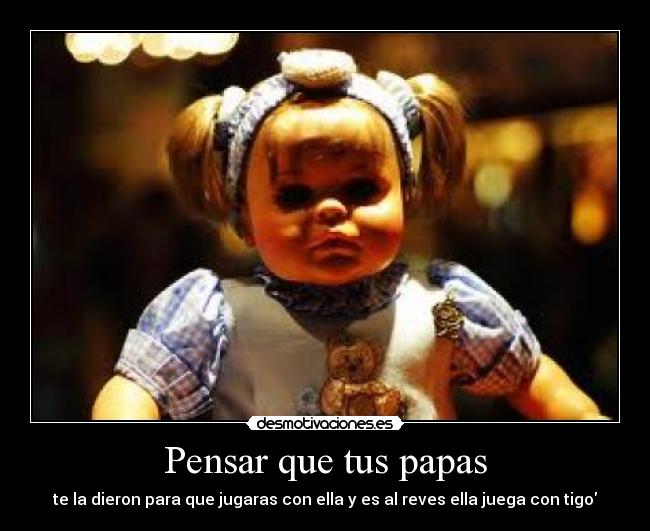 Pensar que tus papas - te la dieron para que jugaras con ella y es al reves ella juega con tigo