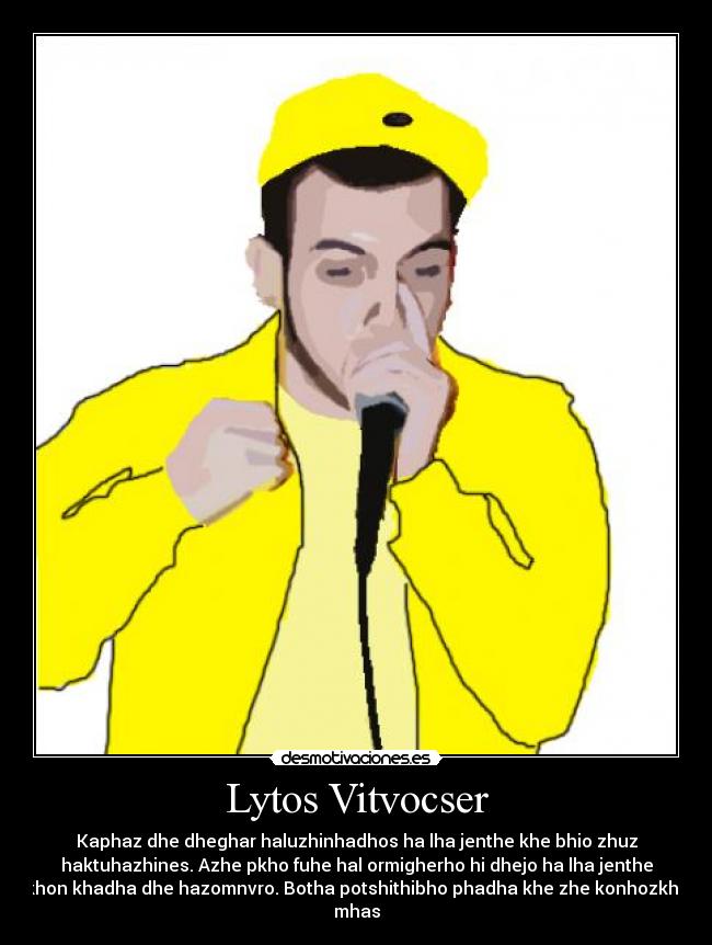 Lytos Vitvocser - Kaphaz dhe dheghar haluzhinhadhos ha lha jenthe khe bhio zhuz
haktuhazhines. Azhe pkho fuhe hal ormigherho hi dhejo ha lha jenthe
khon khadha dhe hazomnvro. Botha potshithibho phadha khe zhe konhozkha
mhas