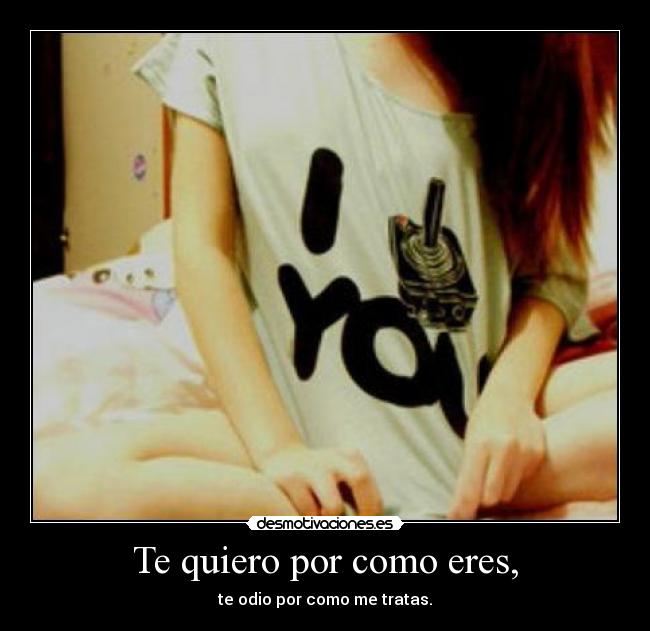 Te quiero por como eres, - te odio por como me tratas.