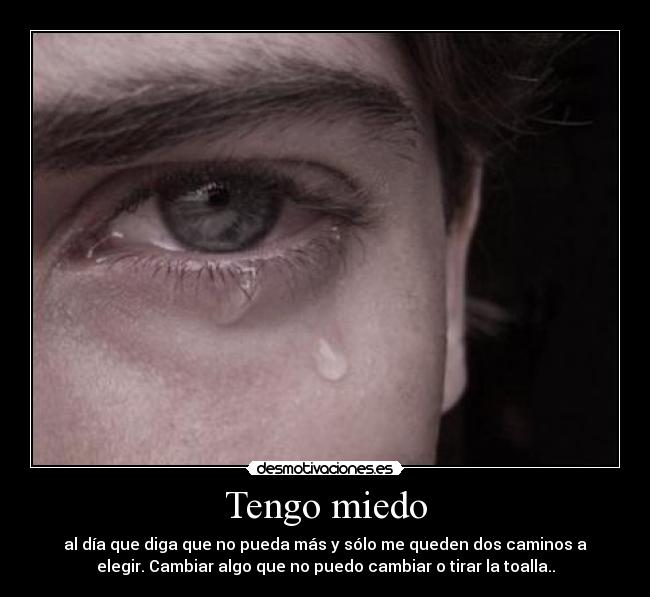 Tengo miedo - al día que diga que no pueda más y sólo me queden dos caminos a
elegir. Cambiar algo que no puedo cambiar o tirar la toalla..