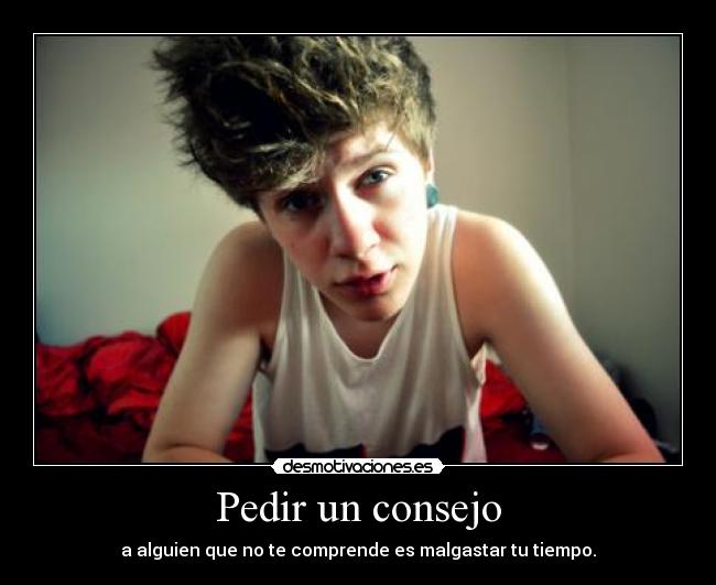 Pedir un consejo - a alguien que no te comprende es malgastar tu tiempo.