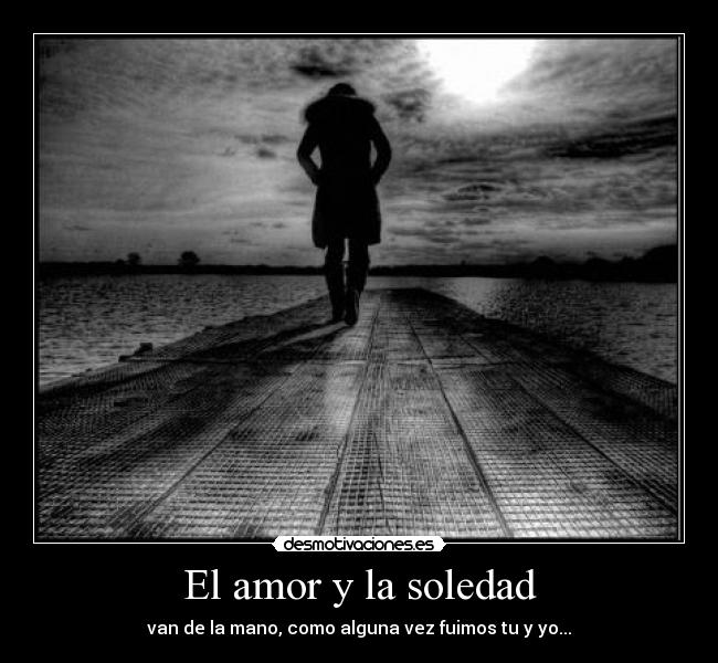 El amor y la soledad - van de la mano, como alguna vez fuimos tu y yo...