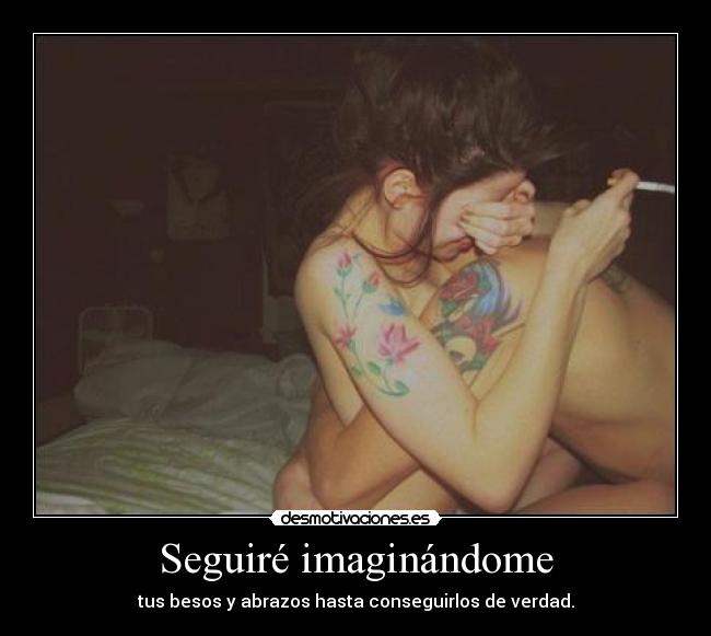 Seguiré imaginándome - tus besos y abrazos hasta conseguirlos de verdad.