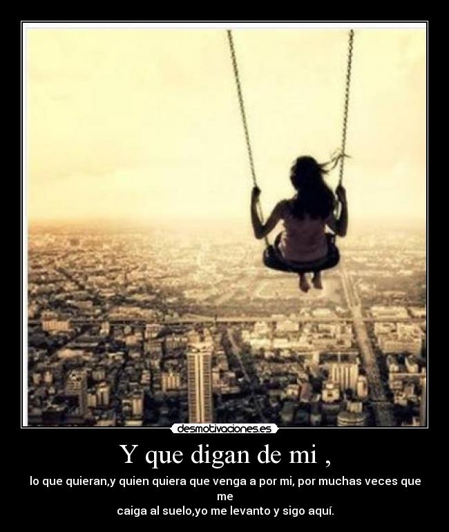 Y que digan de mi , - lo que quieran,y quien quiera que venga a por mi, por muchas veces que me
caiga al suelo,yo me levanto y sigo aquí.