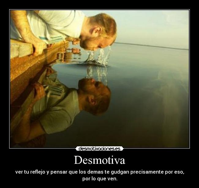 Desmotiva - ver tu reflejo y pensar que los demas te gudgan precisamente por eso, por lo que ven.