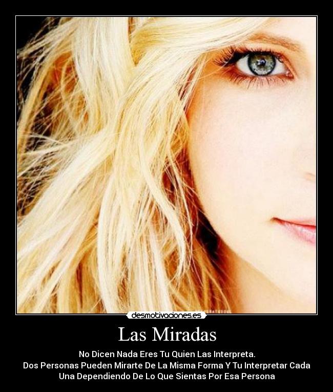 Las Miradas - No Dicen Nada Eres Tu Quien Las Interpreta.
Dos Personas Pueden Mirarte De La Misma Forma Y Tu Interpretar Cada
Una Dependiendo De Lo Que Sientas Por Esa Persona