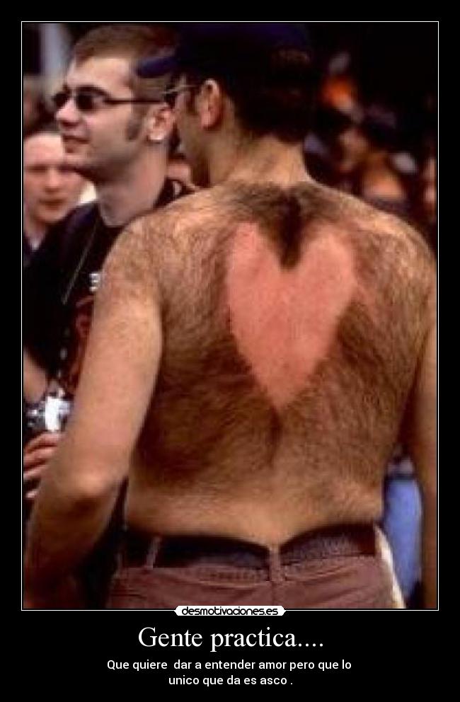 Gente practica.... - Que quiere dar a entender amor pero que lo
unico que da es asco .