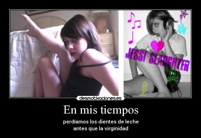 En mis tiempos - perdíamos los dientes de leche
antes que la virginidad