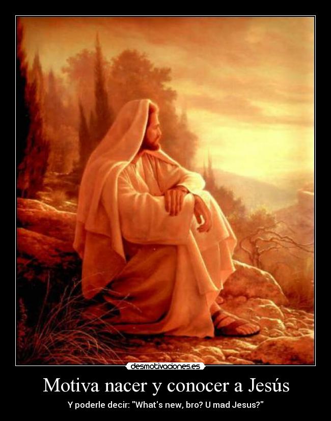 Motiva nacer y conocer a Jesús - Y poderle decir: Whats new, bro? U mad Jesus?