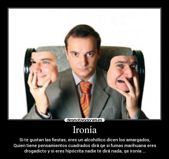 Ironía - Si te gustan las fiestas, eres un alcohólico dicen los amargados,
Quien tiene pensamientos cuadrados dirá qe si fumas marihuana eres
drogadicto y si eres hipócrita nadie te dirá nada, qe ironía ...