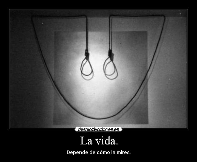 La vida. - Depende de cómo la mires.