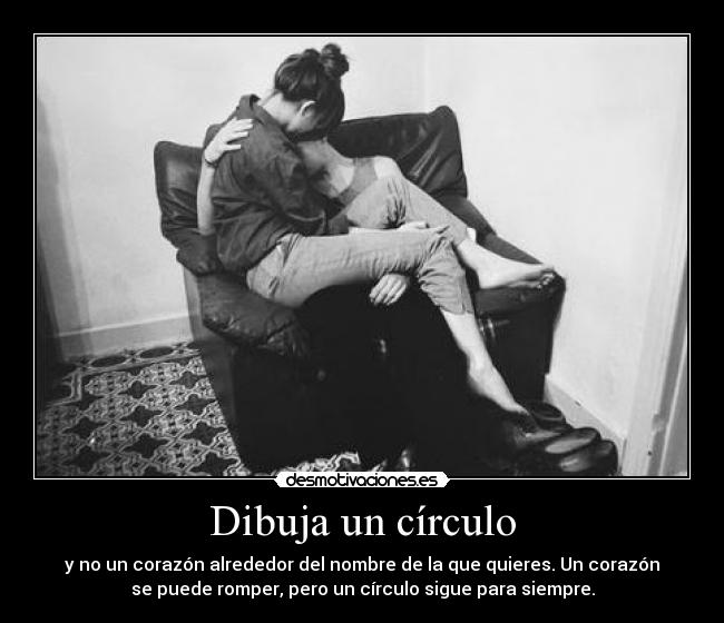 Dibuja un círculo - y no un corazón alrededor del nombre de la que quieres. Un corazón
se puede romper, pero un círculo sigue para siempre.
