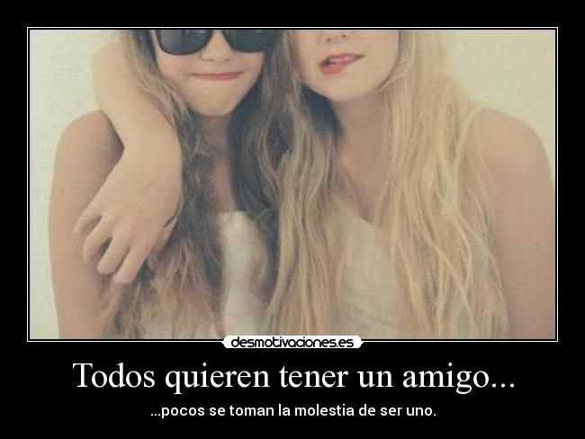 Todos quieren tener un amigo... - ...pocos se toman la molestia de ser uno.