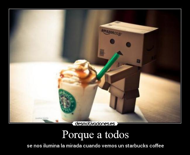 Porque a todos - se nos ilumina la mirada cuando vemos un starbucks coffee