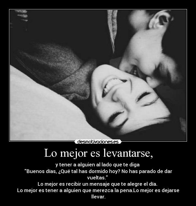 Lo mejor es levantarse, - y tener a alguien al lado que te diga 
Buenos días, ¿Qué tal has dormido hoy? No has parado de dar vueltas. 
Lo mejor es recibir un mensaje que te alegre el día. 
Lo mejor es tener a alguien que merezca la pena.Lo mejor es dejarse llevar.