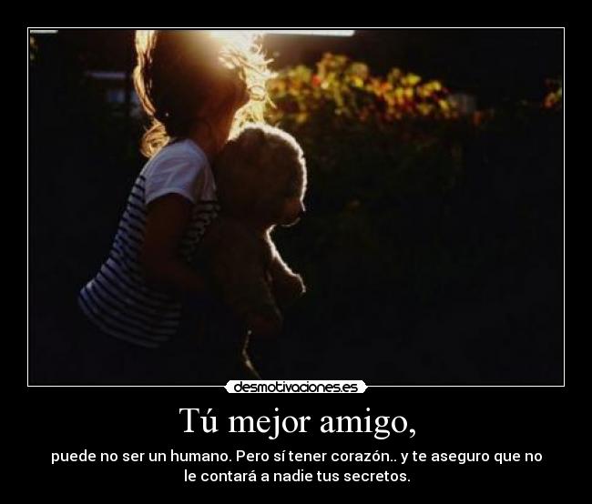 Tú mejor amigo, - puede no ser un humano. Pero sí tener corazón.. y te aseguro que no
le contará a nadie tus secretos.