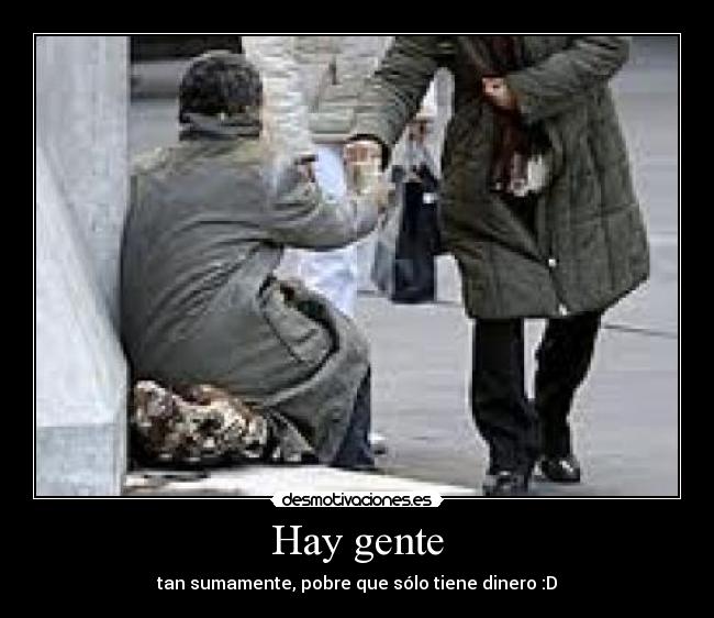 Hay gente - tan sumamente, pobre que sólo tiene dinero :D