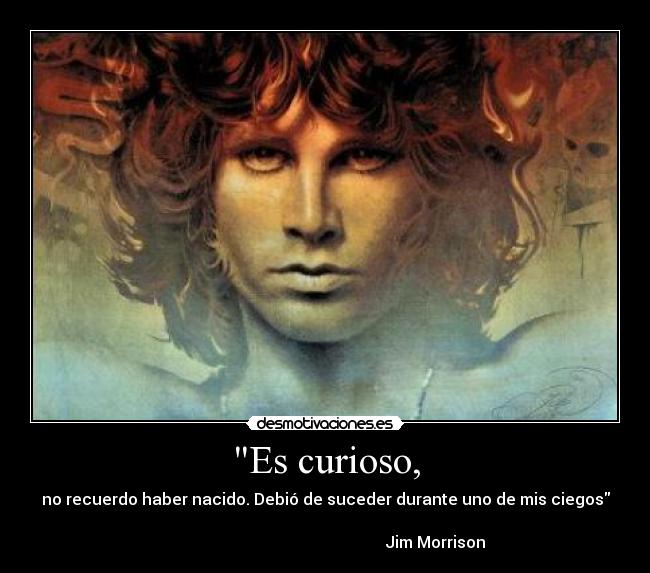 Es curioso, - no recuerdo haber nacido. Debió de suceder durante uno de mis ciegos

                                                       Jim Morrison