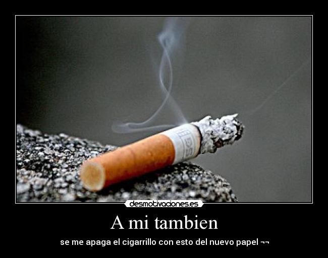 A mi tambien - se me apaga el cigarrillo con esto del nuevo papel ¬¬