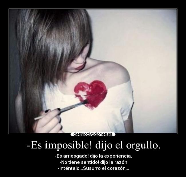-Es imposible! dijo el orgullo. - -Es arriesgado! dijo la experiencia.
-No tiene sentido! dijo la razón
-Inténtalo...Susurro el corazón...