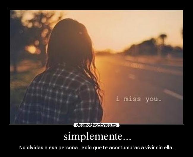 simplemente... - No olvidas a esa persona.. Solo que te acostumbras a vivir sin ella..