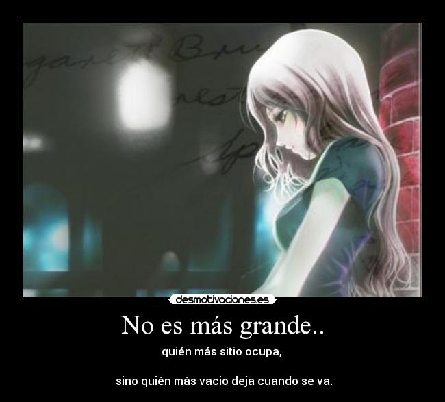 No es más grande.. - quién más sitio ocupa, 

 sino quién más vacio deja cuando se va.