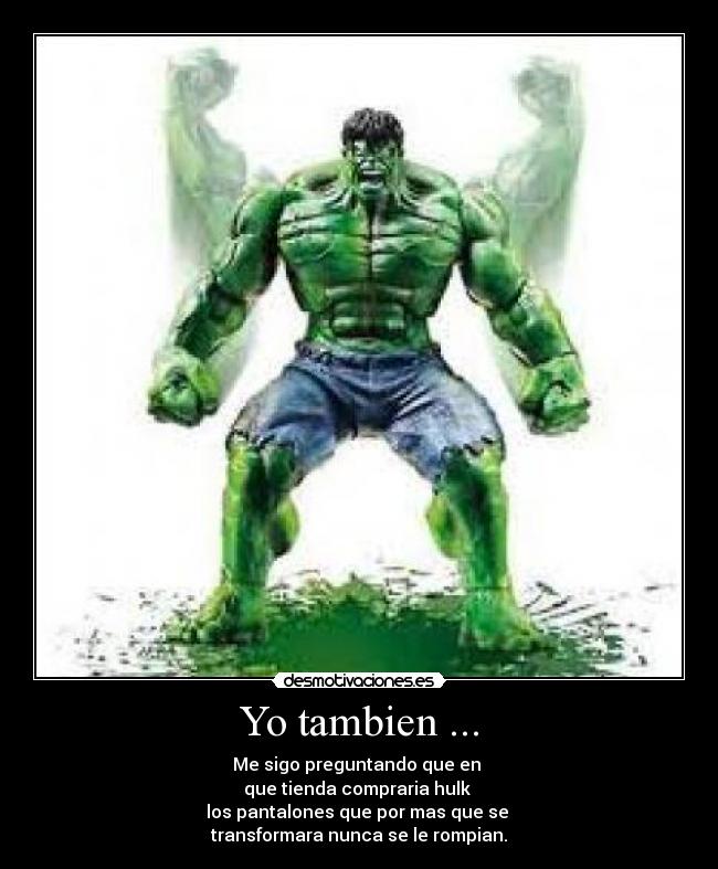 Yo tambien ... - Me sigo preguntando que en
que tienda compraria hulk
los pantalones que por mas que se
transformara nunca se le rompian.