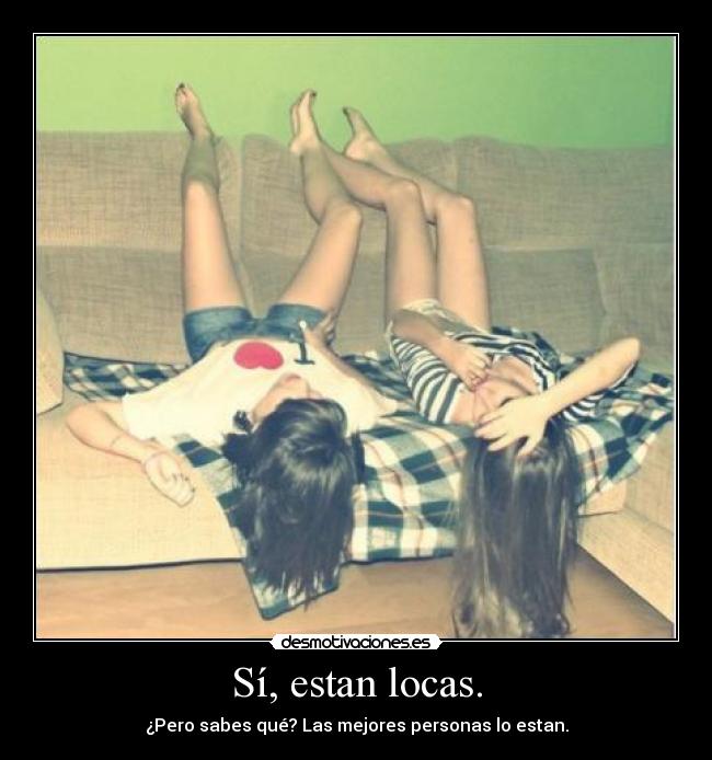 Sí, estan locas. - ¿Pero sabes qué? Las mejores personas lo estan.