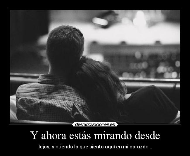 Y ahora estás mirando desde - lejos, sintiendo lo que siento aquí en mi corazón...