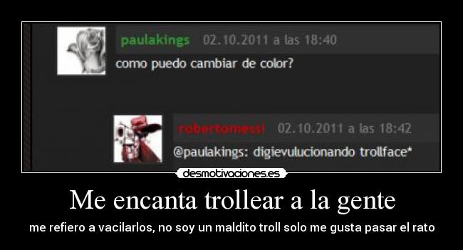 Me encanta trollear a la gente - me refiero a vacilarlos, no soy un maldito troll solo me gusta pasar el rato