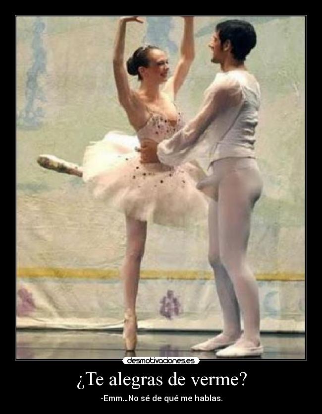 ¿Te alegras de verme? - -Emm…No sé de qué me hablas.