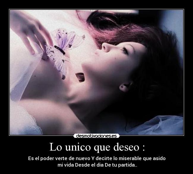 Lo unico que deseo : - Es el poder verte de nuevo Y decirte lo miserable que asido
 mi vida Desde el dia De tu partida..