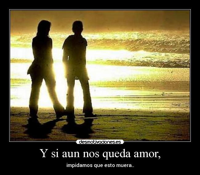 Y si aun nos queda amor, - impidamos que esto muera..