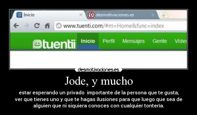 Jode, y mucho - estar esperando un privado  importante de la persona que te gusta,
ver que tienes uno y que te hagas ilusiones para que luego que sea de
alguien que ni siquiera conoces con cualquier tontería.