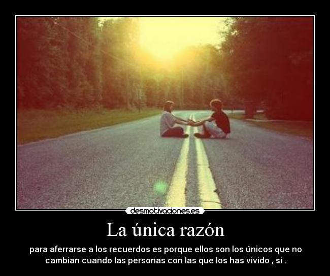 La única razón - para aferrarse a los recuerdos es porque ellos son los únicos que no
cambian cuando las personas con las que los has vivido , si .