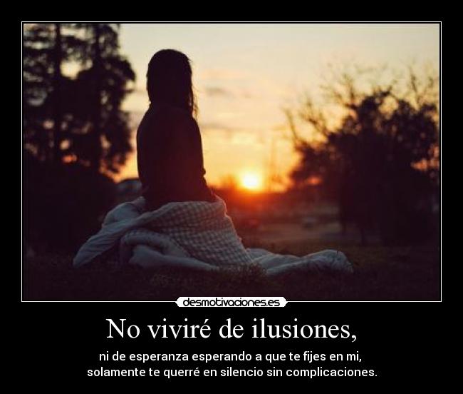 No viviré de ilusiones, - ni de esperanza esperando a que te fijes en mi, 
solamente te querré en silencio sin complicaciones.