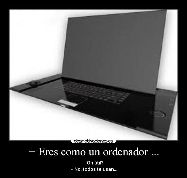 + Eres como un ordenador ... - - Oh útil?
+ No, todos te usan...
