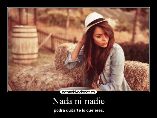 Nada ni nadie - podrá quitarte lo que eres.