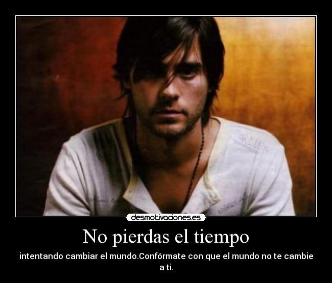 No pierdas el tiempo - intentando cambiar el mundo.Confórmate con que el mundo no te cambie a ti.